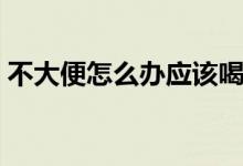 不大便怎么办应该喝点什么（不大便怎么办）