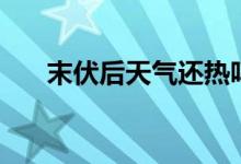 末伏后天气还热吗（出了末伏还热吗）