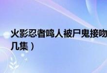 火影忍者鸣人被尸鬼接吻是哪集（鸣人被尸鬼接吻第3次是几集）