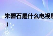 朱碧石是什么电视剧里的（朱碧石是什么意思）