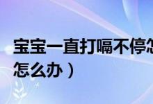 宝宝一直打嗝不停怎么办（宝宝连续打嗝不止怎么办）
