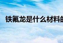 铁氟龙是什么材料的（铁氟龙是什么材料）