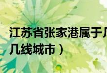 江苏省张家港属于几线城市（苏州张家港属于几线城市）