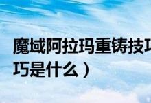 魔域阿拉玛重铸技巧视频（魔域阿拉玛重铸技巧是什么）