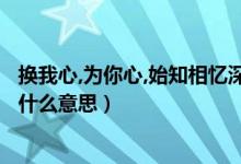换我心,为你心,始知相忆深意思（换我心 为你心 始知相忆深什么意思）
