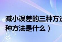 减小误差的三种方法物理上的（减小误差的三种方法是什么）