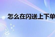 怎么在闪送上下单（闪送电脑怎么下单）
