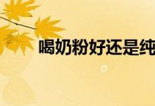 喝奶粉好还是纯牛奶好（为什么呢）