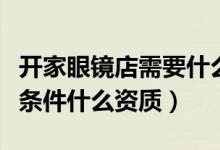 开家眼镜店需要什么资质（开眼镜店需要什么条件什么资质）
