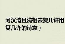 河汉清且浅相去复几许用了什么修辞手法（河汉清且浅相去复几许的诗意）