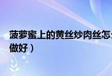 菠萝蜜上的黄丝炒肉丝怎么炒（菠萝蜜丝香炒肉怎么做如何做好）