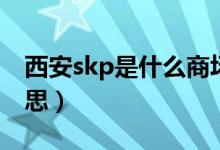 西安skp是什么商场名字（西安skp是什么意思）