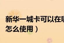 新华一城卡可以在哪里用（新华一城卡积点卡怎么使用）