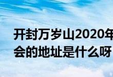 开封万岁山2020年庙会招商（开封万岁山庙会的地址是什么呀）