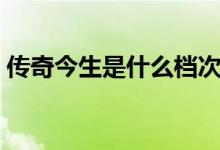 传奇今生是什么档次（传奇今生是什么牌子）