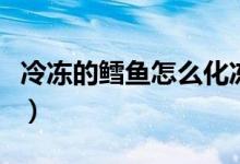 冷冻的鳕鱼怎么化冻（冷冻的鳕鱼怎么做好吃）