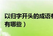 以归字开头的成语有哪些（以归字开头的词语有哪些）