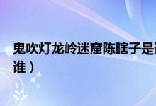 鬼吹灯龙岭迷窟陈瞎子是谁演的（鬼吹灯龙岭迷窟陈瞎子是谁）