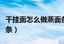 干挂面怎么做蒸面条炒面（干挂面怎么做蒸面条）