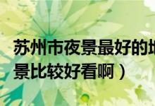 苏州市夜景最好的地方（苏州有什么地方的夜景比较好看啊）