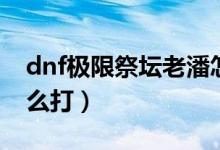 dnf极限祭坛老潘怎么打（dnf极限祭坛潘怎么打）