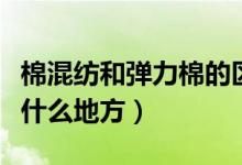 棉混纺和弹力棉的区别（弹力棉和纯棉区别在什么地方）