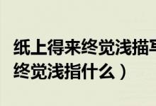 纸上得来终觉浅描写的是什么意思（纸上得来终觉浅指什么）