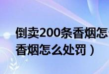 倒卖200条香烟怎么处罚（倒卖30万以上的香烟怎么处罚）