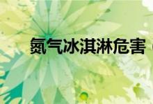 氮气冰淇淋危害（氮气冰淇淋有毒吗）