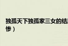 独孤天下独孤家三女的结局（独孤天下三姐妹谁的结局最悲惨）