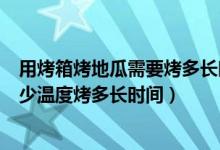 用烤箱烤地瓜需要烤多长时间多少温度（烤地瓜用烤箱用多少温度烤多长时间）