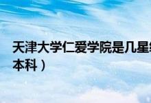 天津大学仁爱学院是几星级学校（天津大学仁爱学院是几类本科）