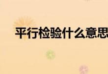 平行检验什么意思（平行检验什么意思）