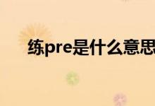 练pre是什么意思（练习pre什么意思）
