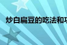炒白扁豆的吃法和功效（炒白扁豆的作用）