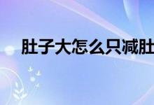 肚子大怎么只减肚子（肚子大怎么减肥）