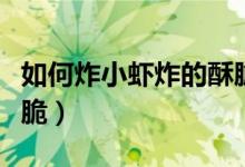 如何炸小虾炸的酥脆窍门（炸小虾怎么能酥又脆）