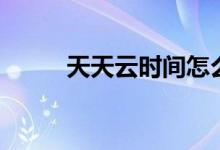 天天云时间怎么看（主持人是谁）