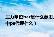 压力单位bar是什么意思,跟pa怎么换算?（在压力单位换算中pa代表什么）