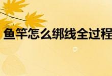 鱼竿怎么绑线全过程慢动作（鱼竿怎么绑线）