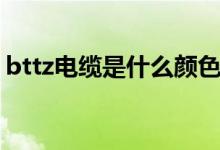 bttz电缆是什么颜色（bttz电缆是什么电缆）