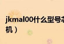 jkmal00什么型号芯片（jkmal00什么型号手机）