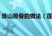 淮山排骨的做法（莲藕淮山排骨汤做法介绍）