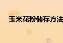 玉米花粉储存方法（怎么储存玉米花粉）