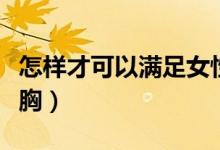 怎样才可以满足女性的安全感（怎样才可以丰胸）