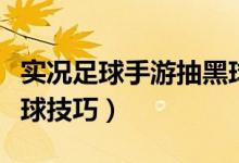 实况足球手游抽黑球视频（实况足球手游抽黑球技巧）