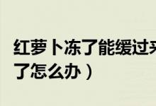 红萝卜冻了能缓过来吗（红萝卜怕冻吗已经冻了怎么办）