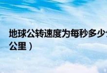 地球公转速度为每秒多少公里（地球公转速度每秒大约多少公里）