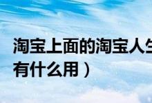 淘宝上面的淘宝人生到底有什么用（淘宝人生有什么用）