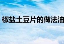 椒盐土豆片的做法油炸（椒盐土豆片的做法）